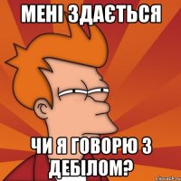 мені здається чи я говорю з дебілом?