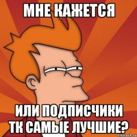 мне кажется или подписчики тк самые лучшие?