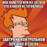 мне кажется или из-за того что я нихуя не готовлюсь, завтра на контрольной по тфкп я сосну