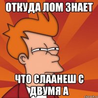 откуда лом знает что слаанеш с двумя а