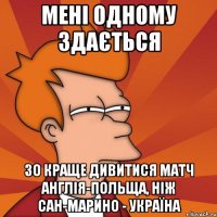 мені одному здається зо краще дивитися матч англія-польща, ніж сан-марино - україна