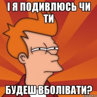 і я подивлюсь чи ти будеш вболівати?