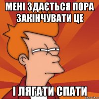 мені здається пора закінчувати це і лягати спати