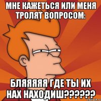 мне кажеться или меня тролят вопросом: бляяяяя где ты их нах находиш???