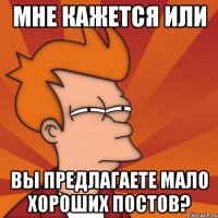 мне кажется или вы предлагаете мало хороших постов?