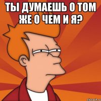 ты думаешь о том же о чем и я? 