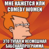 мне кажется или comedy women это тупая и несмешная бабская программа