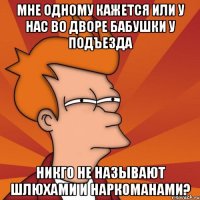 мне одному кажется или у нас во дворе бабушки у подъезда никго не называют шлюхами и наркоманами?