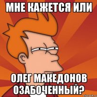 мне кажется или олег македонов озабоченный?