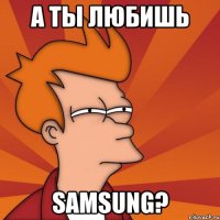 а ты любишь samsung?