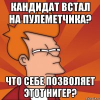 кандидат встал на пулеметчика? что себе позволяет этот нигер?