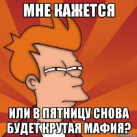 мне кажется или в пятницу снова будет крутая мафия?