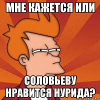 мне кажется или соловьеву нравится нурида?