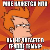 мне кажется или вы не читаете в группе темы?