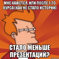 мне кажется, или после 1-го курса (как не стало истории) стало меньше презентаций?