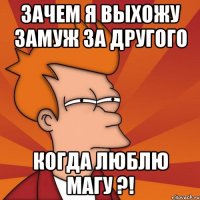 зачем я выхожу замуж за другого когда люблю магу ?!