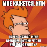 мне кажется, или парень назвал меня бревном, потому что не умеет возбудить?