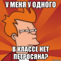 у меня у одного в классе нет петросяна?