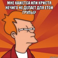 мне кажетса или кристя нечиго не делает для етой групы? 