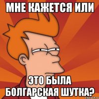 мне кажется или это была болгарская шутка?