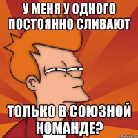 у меня у одного постоянно сливают только в союзной команде?