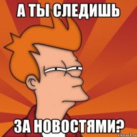 а ты следишь за новостями?