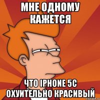 мне одному кажется что iphone 5c охуительно красивый