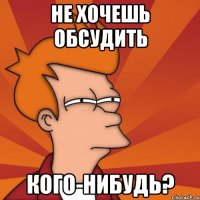 не хочешь обсудить кого-нибудь?