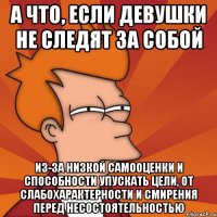 а что, если девушки не следят за собой из-за низкой самооценки и способности упускать цели, от слабохарактерности и смирения перед несостоятельностью