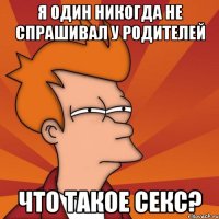 я один никогда не спрашивал у родителей что такое секс?