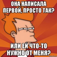 она написала первой, просто так? или ей что-то нужно от меня?