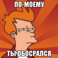 по-моему ты обосрался