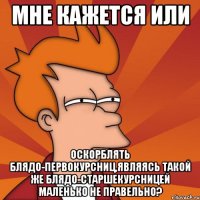 мне кажется или оскорблять блядо-первокурсниц,являясь такой же блядо-старшекурсницей маленько не правельно?