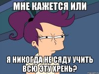 мне кажется или я никогда не сяду учить всю эту хрень?