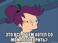  это все, о чем хотел со мой поговорить?