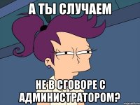 а ты случаем не в сговоре с администратором?