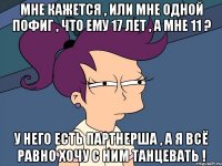 мне кажется , или мне одной пофиг , что ему 17 лет , а мне 11 ? у него есть партнерша , а я всё равно хочу с ним танцевать !