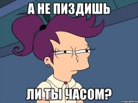 а не пиздишь ли ты часом?