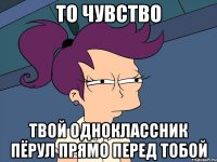 то чувство твой одноклассник пёрул прямо перед тобой