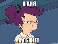 я аня а ты нет