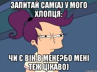 запитай сам(а) у мого хлопця: чи є він в мене?бо мені теж цікаво)