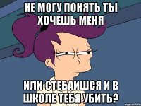 не могу понять ты хочешь меня или стебаишся и в школе тебя убить?