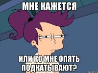 мне кажется или ко мне опять подкатывают?