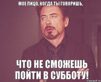 мое лицо, когда ты говоришь, что не сможешь пойти в субботу!