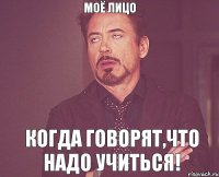 Моё лицо Когда говорят,что надо учиться!