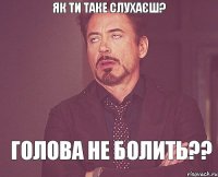 як ти таке слухаєш? голова не болить??