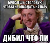 бросаешь столовую чтобы не опаздать на пару дибил что ли