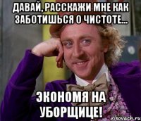 давай, расскажи мне как заботишься о чистоте... экономя на уборщице!