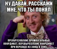 ну давай, расскажи мне, что ты понял преобразование прямоугольных координат. перевычесление координат при переходе из зоны в зону