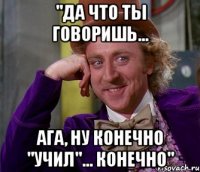 "да что ты говоришь... ага, ну конечно "учил"... конечно"